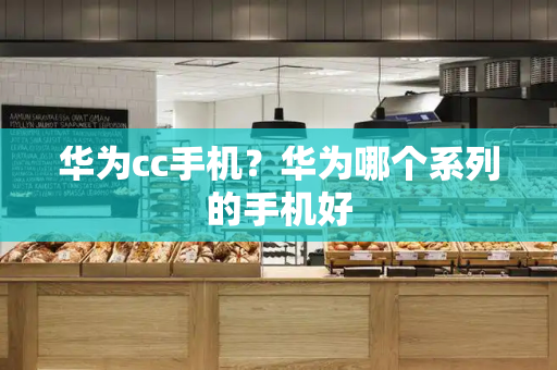 华为cc手机？华为哪个系列的手机好-第1张图片-星选测评