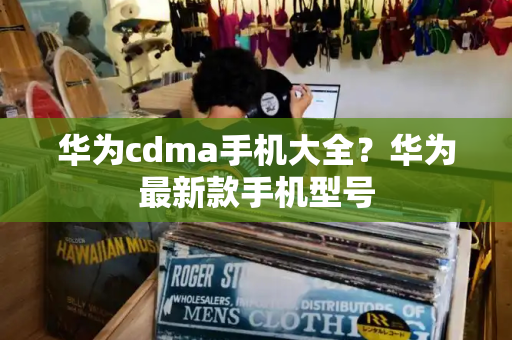 华为cdma手机大全？华为最新款手机型号-第1张图片-星选测评