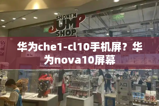 华为che1-cl10手机屏？华为nova10屏幕-第1张图片-星选测评