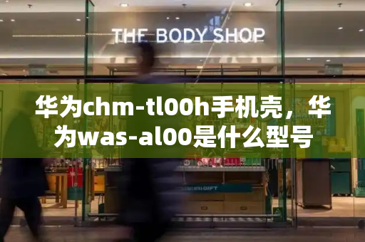 华为chm-tl00h手机壳，华为was-al00是什么型号
