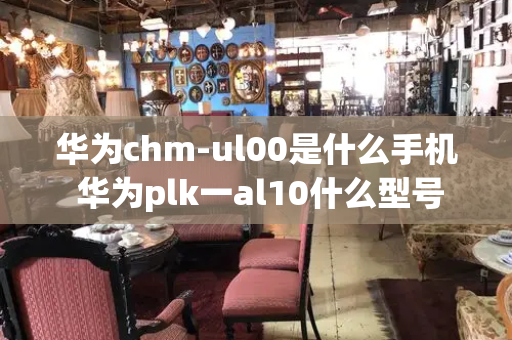 华为chm-ul00是什么手机 华为plk一al10什么型号-第1张图片-星选测评