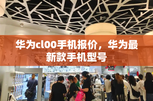 华为cl00手机报价，华为最新款手机型号-第1张图片-星选测评