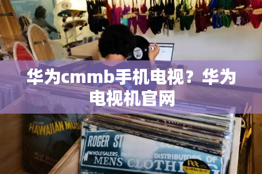 华为cmmb手机电视？华为电视机官网