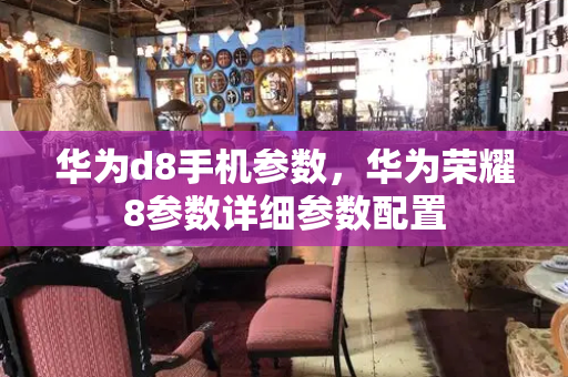 华为d8手机参数，华为荣耀8参数详细参数配置-第1张图片-星选测评