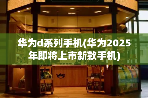 华为d系列手机(华为2025年即将上市新款手机)-第1张图片-星选测评