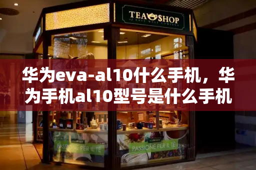 华为eva-al10什么手机，华为手机al10型号是什么手机-第1张图片-星选测评