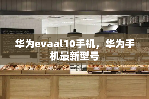 华为evaal10手机，华为手机最新型号-第1张图片-星选测评