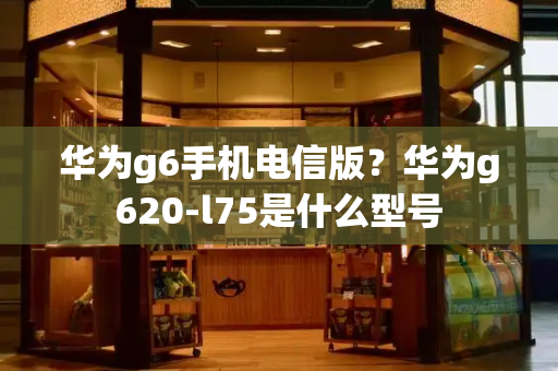 华为g6手机电信版？华为g620-l75是什么型号-第1张图片-星选测评