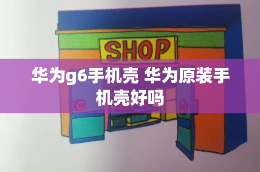 华为g6手机壳 华为原装手机壳好吗-第1张图片-星选测评