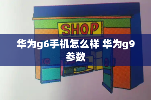 华为g6手机怎么样 华为g9参数-第1张图片-星选测评