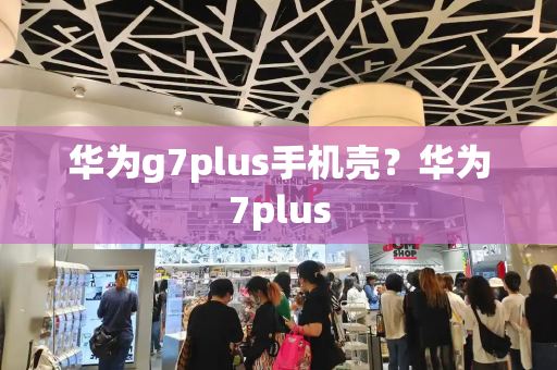 华为g7plus手机壳？华为7plus-第1张图片-星选测评
