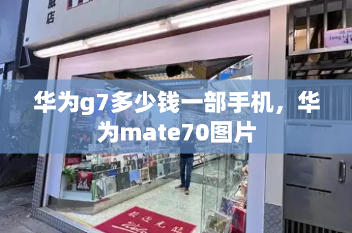 华为g7多少钱一部手机，华为mate70图片