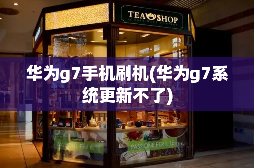 华为g7手机刷机(华为g7系统更新不了)