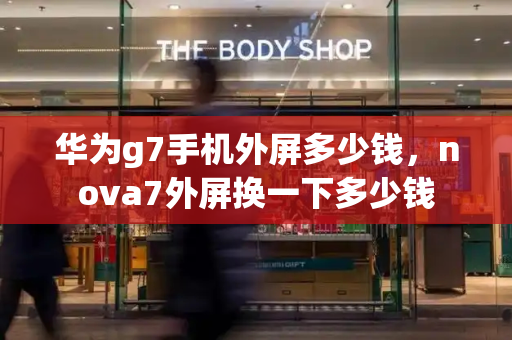 华为g7手机外屏多少钱，nova7外屏换一下多少钱-第1张图片-星选测评