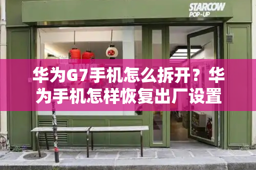 华为G7手机怎么拆开？华为手机怎样恢复出厂设置-第1张图片-星选测评