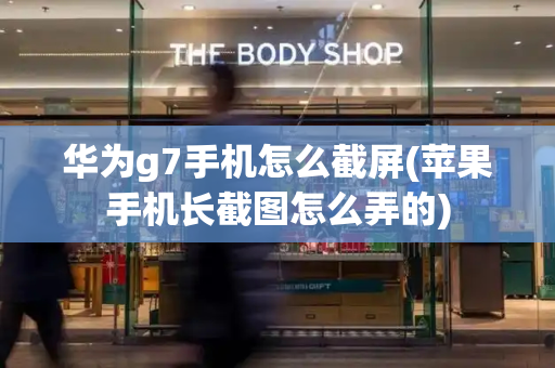 华为g7手机怎么截屏(苹果手机长截图怎么弄的)