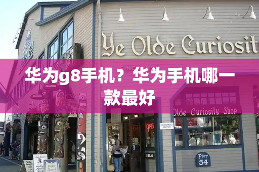 华为g8手机？华为手机哪一款最好-第1张图片-星选测评