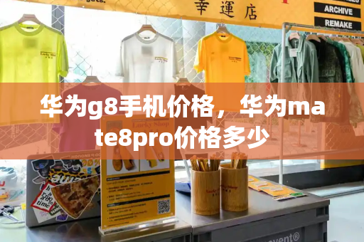 华为g8手机价格，华为mate8pro价格多少
