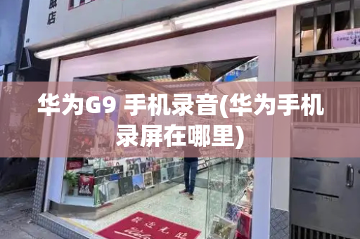 华为G9 手机录音(华为手机录屏在哪里)