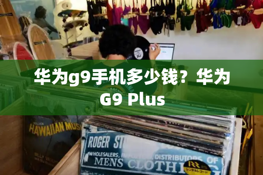 华为g9手机多少钱？华为G9 Plus-第1张图片-星选测评