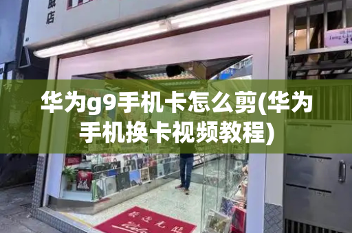 华为g9手机卡怎么剪(华为手机换卡视频教程)-第1张图片-星选测评