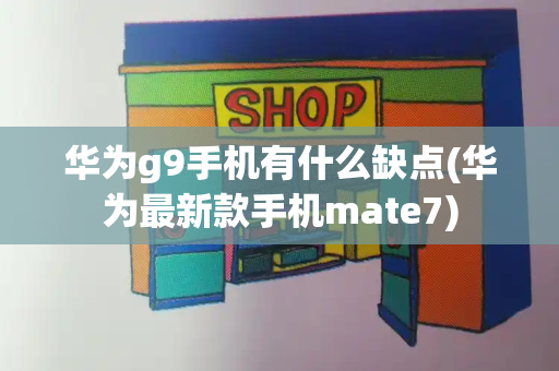 华为g9手机有什么缺点(华为最新款手机mate7)