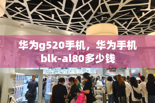 华为g520手机，华为手机blk-al80多少钱