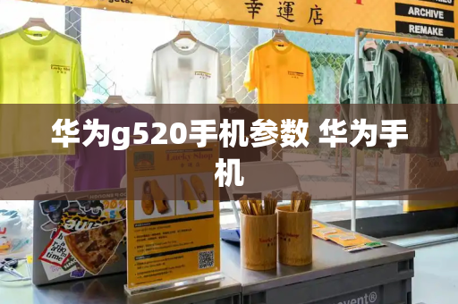 华为g520手机参数 华为手机