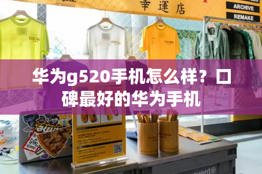 华为g520手机怎么样？口碑最好的华为手机-第1张图片-星选测评