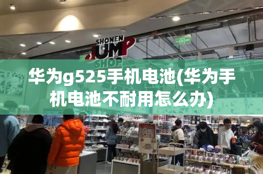 华为g525手机电池(华为手机电池不耐用怎么办)