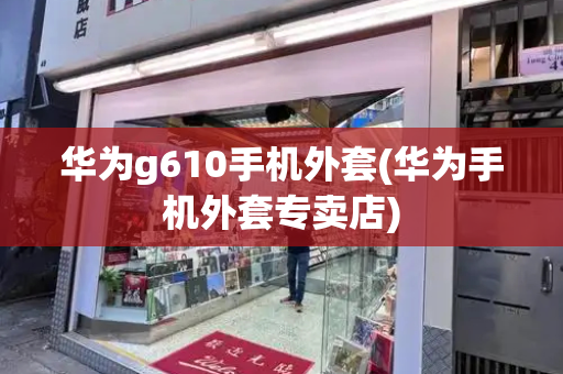 华为g610手机外套(华为手机外套专卖店)