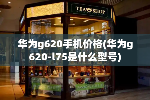 华为g620手机价格(华为g620-l75是什么型号)