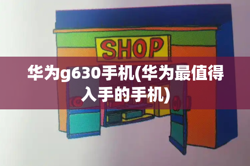 华为g630手机(华为最值得入手的手机)-第1张图片-星选测评