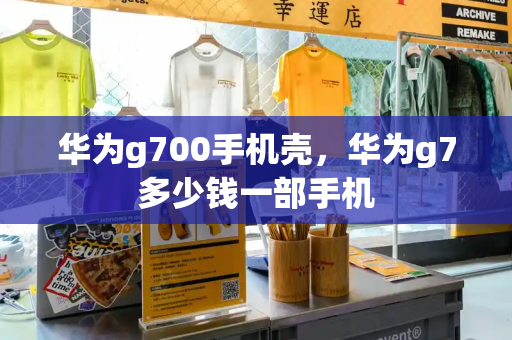 华为g700手机壳，华为g7多少钱一部手机