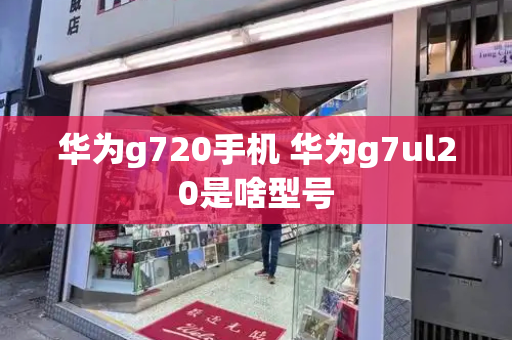 华为g720手机 华为g7ul20是啥型号-第1张图片-星选测评