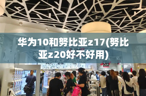 华为10和努比亚z17(努比亚z20好不好用)-第1张图片-星选测评