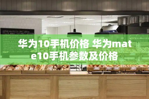 华为10手机价格 华为mate10手机参数及价格