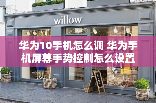 华为10手机怎么调 华为手机屏幕手势控制怎么设置-第1张图片-星选测评