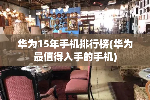 华为15年手机排行榜(华为最值得入手的手机)-第1张图片-星选测评