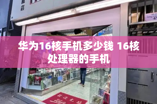 华为16核手机多少钱 16核处理器的手机