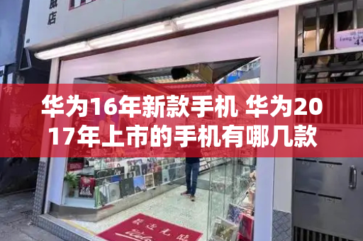华为16年新款手机 华为2017年上市的手机有哪几款