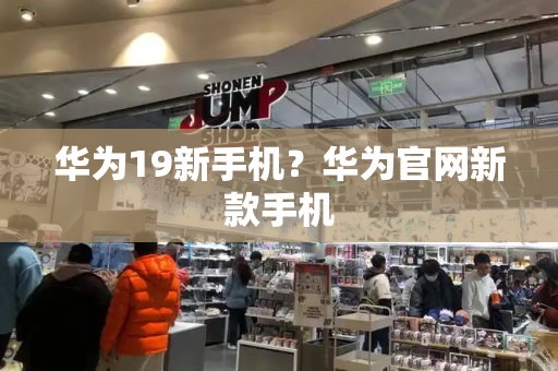 华为19新手机？华为官网新款手机