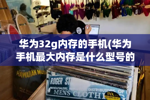 华为32g内存的手机(华为手机最大内存是什么型号的手机)-第1张图片-星选测评