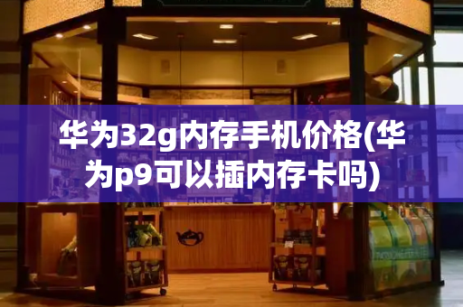 华为32g内存手机价格(华为p9可以插内存卡吗)-第1张图片-星选测评