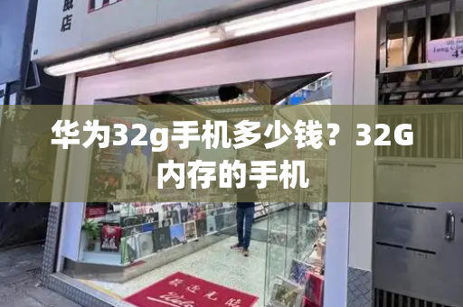 华为32g手机多少钱？32G内存的手机-第1张图片-星选测评