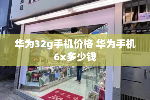 华为32g手机价格 华为手机6x多少钱