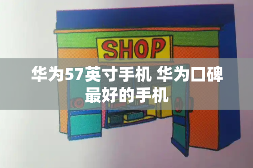 华为57英寸手机 华为口碑最好的手机