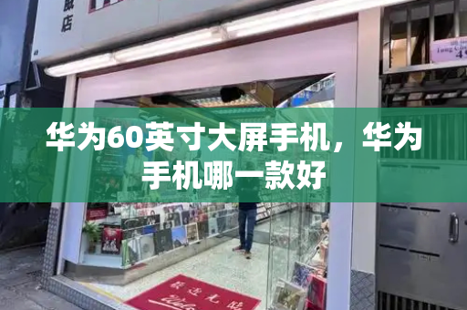 华为60英寸大屏手机，华为手机哪一款好-第1张图片-星选测评