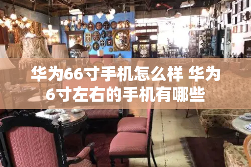 华为66寸手机怎么样 华为6寸左右的手机有哪些