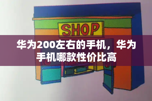 华为200左右的手机，华为手机哪款性价比高